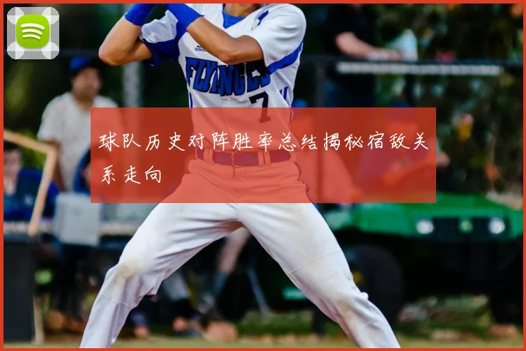 球队历史对阵胜率总结揭秘宿敌关系走向