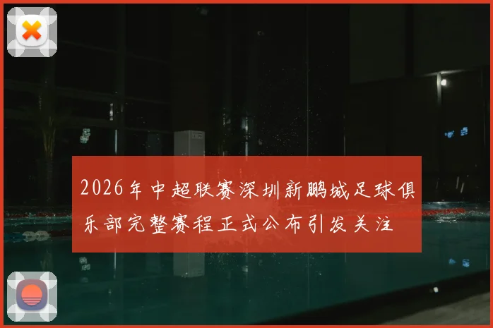 2026年中超联赛深圳新鹏城足球俱乐部完整赛程正式公布引发关注
