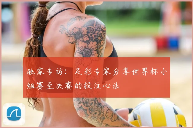独家专访：足彩专家分享世界杯小组赛至决赛的投注心法