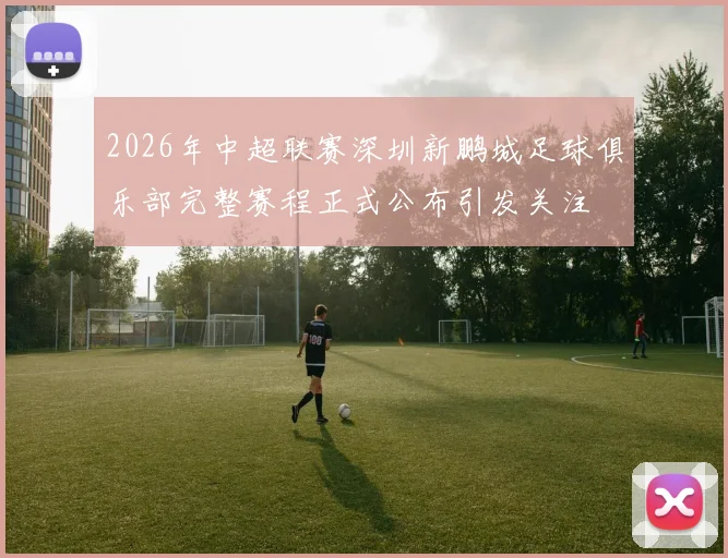 2026年中超联赛深圳新鹏城足球俱乐部完整赛程正式公布引发关注