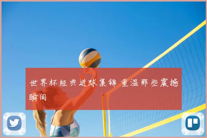 世界杯经典进球集锦 重温那些震撼瞬间