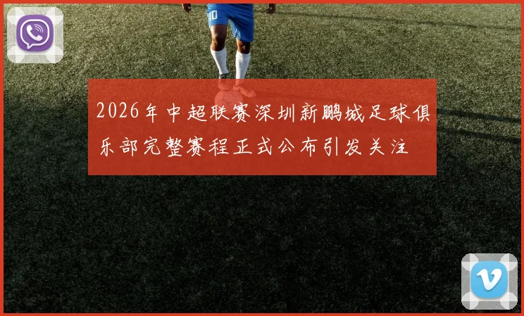2026年中超联赛深圳新鹏城足球俱乐部完整赛程正式公布引发关注