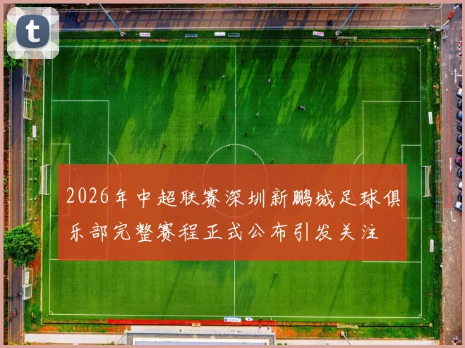 2026年中超联赛深圳新鹏城足球俱乐部完整赛程正式公布引发关注
