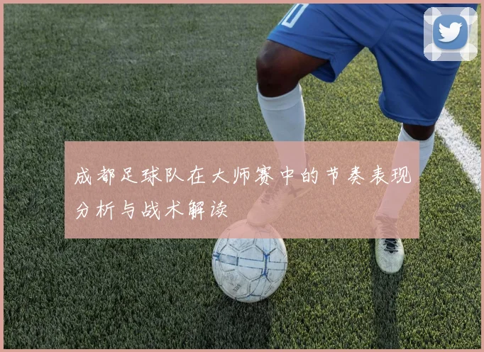 成都足球队在大师赛中的节奏表现分析与战术解读