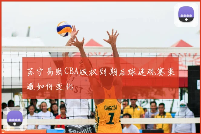苏宁易购CBA版权到期后球迷观赛渠道如何变化