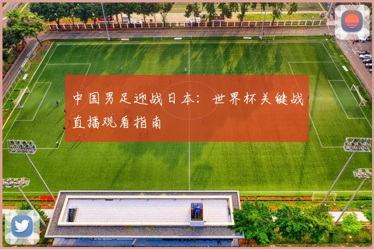 中国男足迎战日本：世界杯关键战直播观看指南