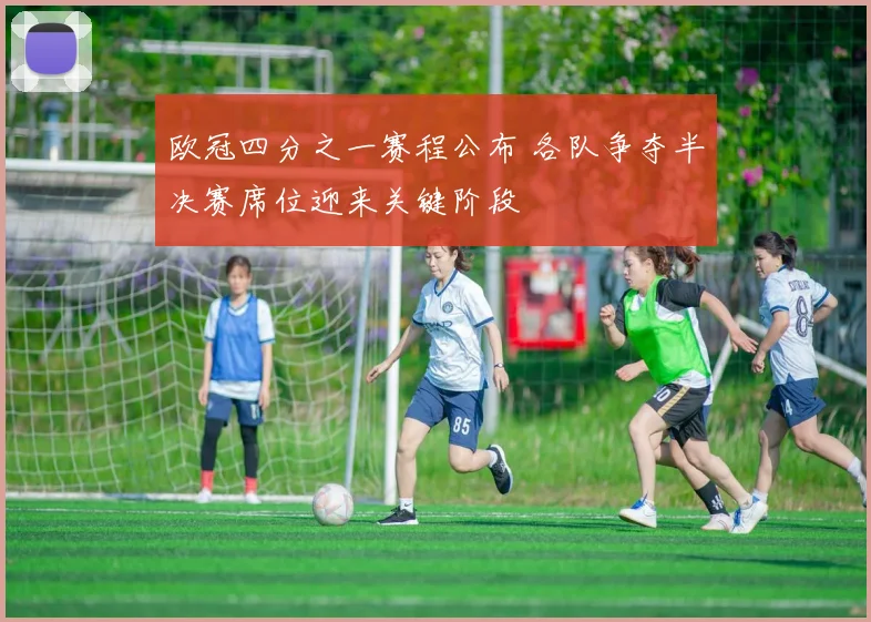 欧冠四分之一赛程公布 各队争夺半决赛席位迎来关键阶段