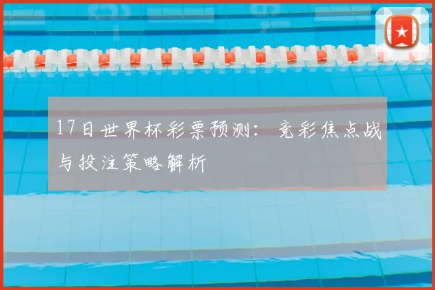 17日世界杯彩票预测:竞彩焦点战与投注策略解析