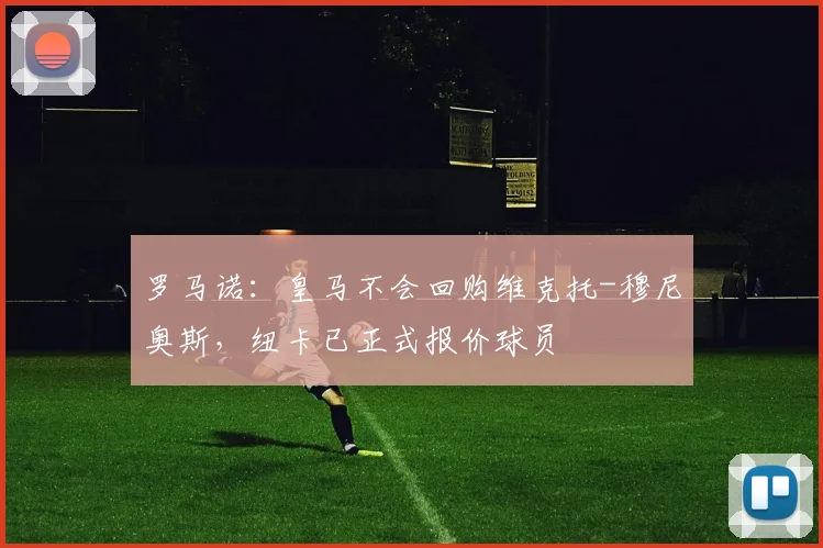 罗马诺：皇马不会回购维克托-穆尼奥斯，纽卡已正式报价球员