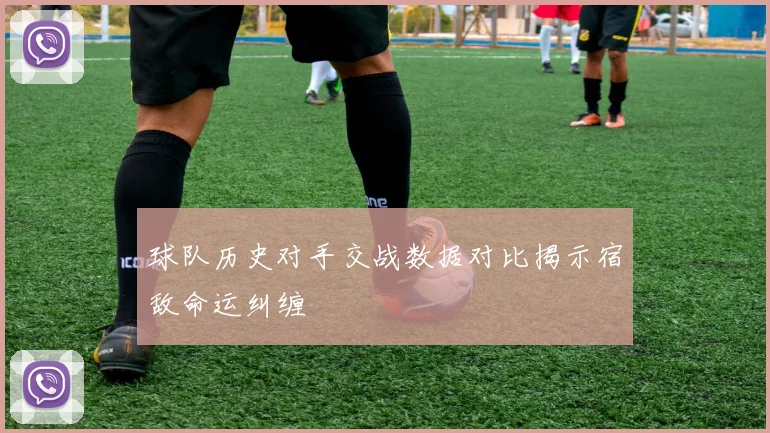 球队历史对手交战数据对比揭示宿敌命运纠缠