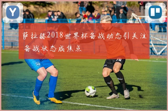 萨拉赫2018世界杯备战动态引关注 备战状态成焦点