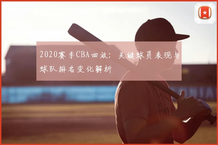 2020赛季CBA回放：关键球员表现与球队排名变化解析