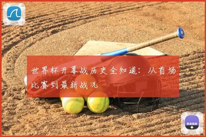 世界杯开幕战历史全知道：从首场比赛到最新战况