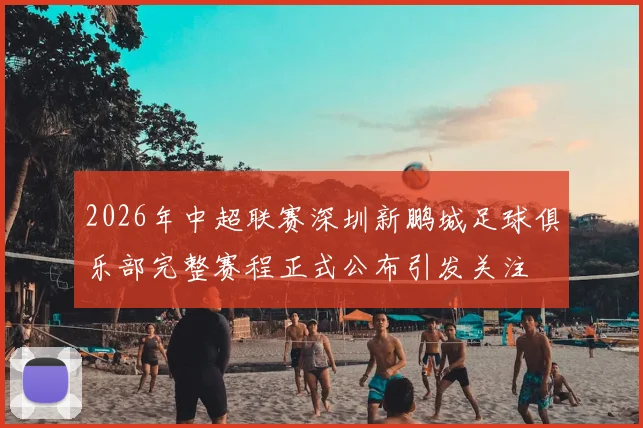 2026年中超联赛深圳新鹏城足球俱乐部完整赛程正式公布引发关注
