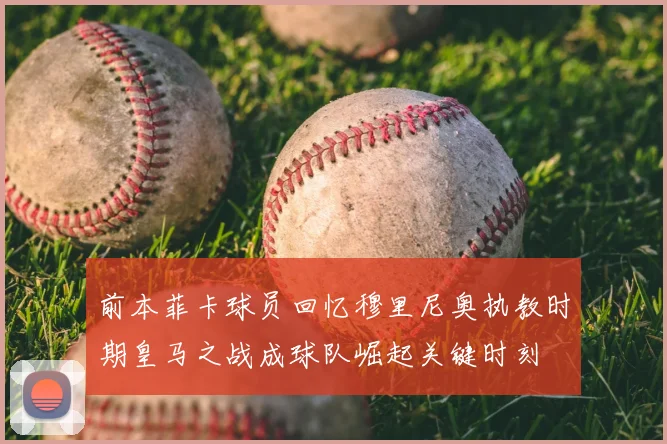 前本菲卡球员回忆穆里尼奥执教时期皇马之战成球队崛起关键时刻