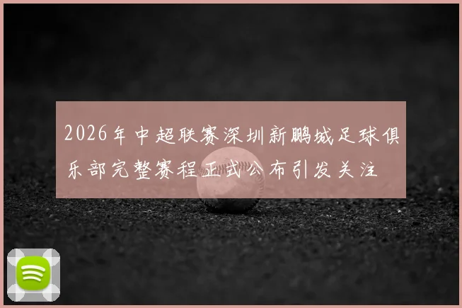 2026年中超联赛深圳新鹏城足球俱乐部完整赛程正式公布引发关注