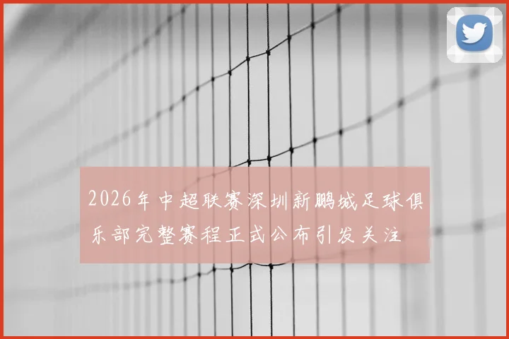 2026年中超联赛深圳新鹏城足球俱乐部完整赛程正式公布引发关注