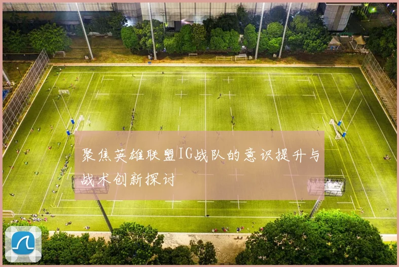聚焦英雄联盟IG战队的意识提升与战术创新探讨