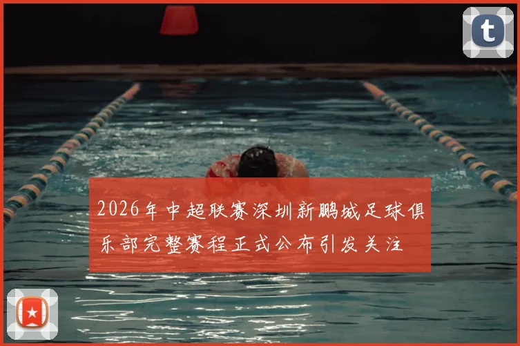 2026年中超联赛深圳新鹏城足球俱乐部完整赛程正式公布引发关注