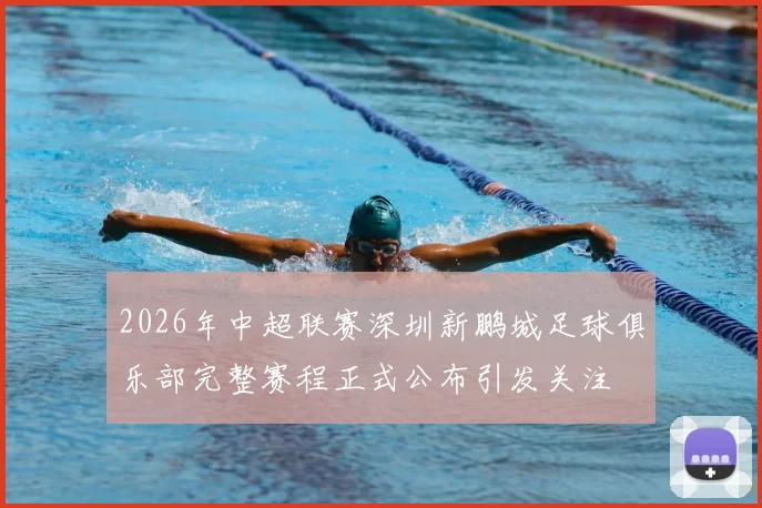 2026年中超联赛深圳新鹏城足球俱乐部完整赛程正式公布引发关注