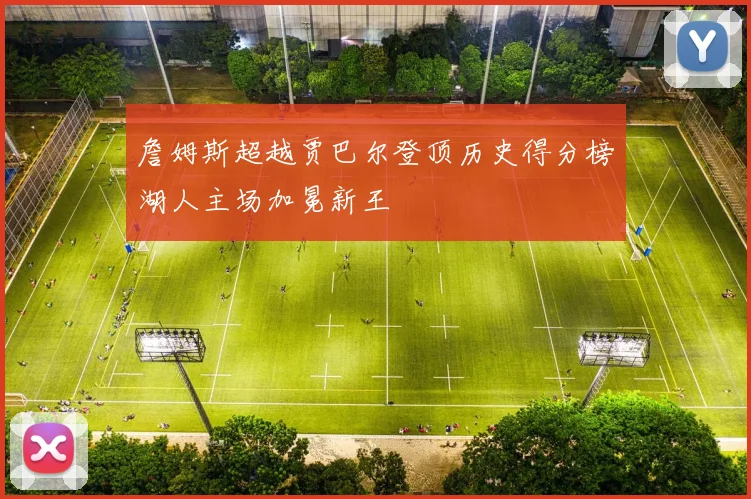 詹姆斯超越贾巴尔登顶历史得分榜湖人主场加冕新王