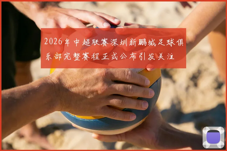2026年中超联赛深圳新鹏城足球俱乐部完整赛程正式公布引发关注