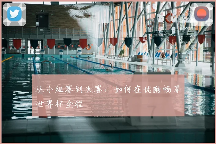 从小组赛到决赛,如何在优酷畅享世界杯全程