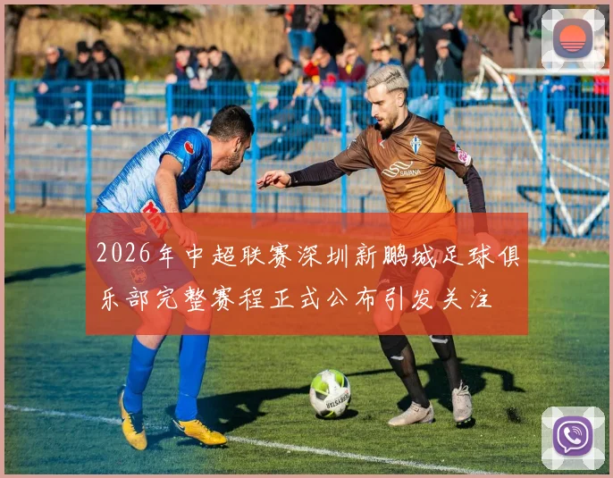 2026年中超联赛深圳新鹏城足球俱乐部完整赛程正式公布引发关注