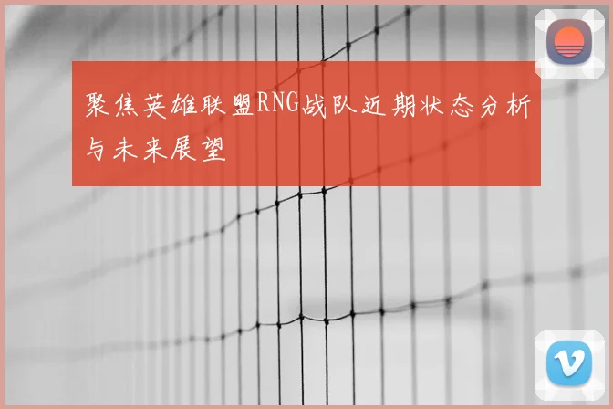 聚焦英雄联盟RNG战队近期状态分析与未来展望