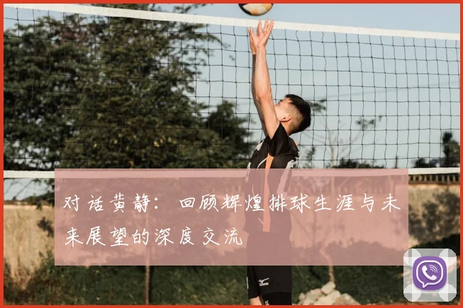 对话黄静：回顾辉煌排球生涯与未来展望的深度交流