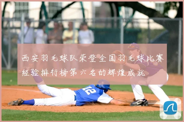 西安羽毛球队荣登全国羽毛球比赛经验排行榜第六名的辉煌成就