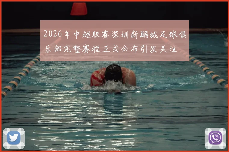 2026年中超联赛深圳新鹏城足球俱乐部完整赛程正式公布引发关注