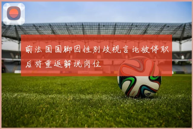前法国国脚因性别歧视言论被停职后将重返解说岗位