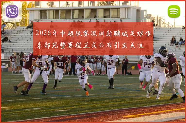 2026年中超联赛深圳新鹏城足球俱乐部完整赛程正式公布引发关注