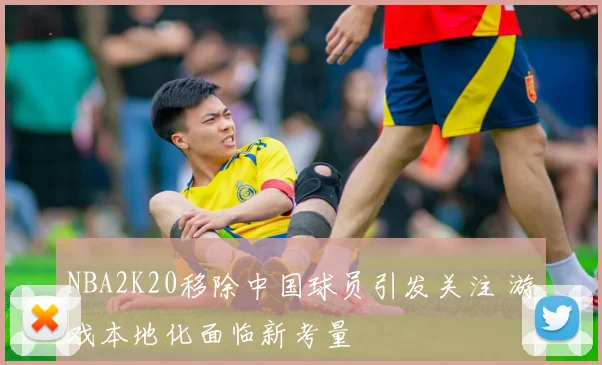 NBA2K20移除中国球员引发关注 游戏本地化面临新考量