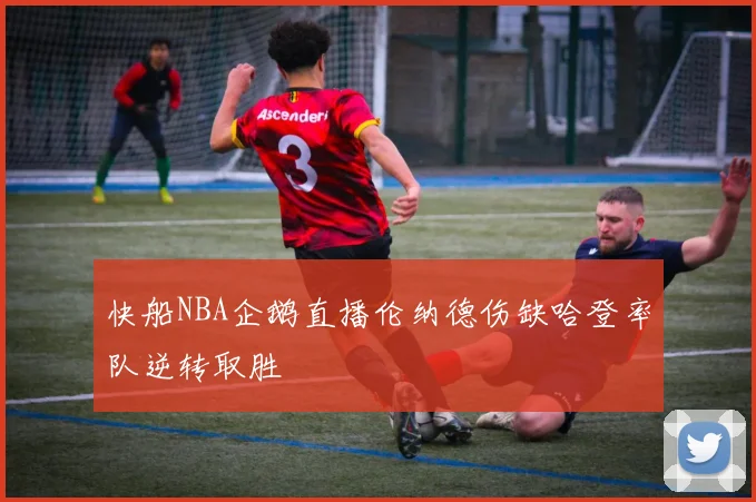 快船NBA企鹅直播伦纳德伤缺哈登率队逆转取胜