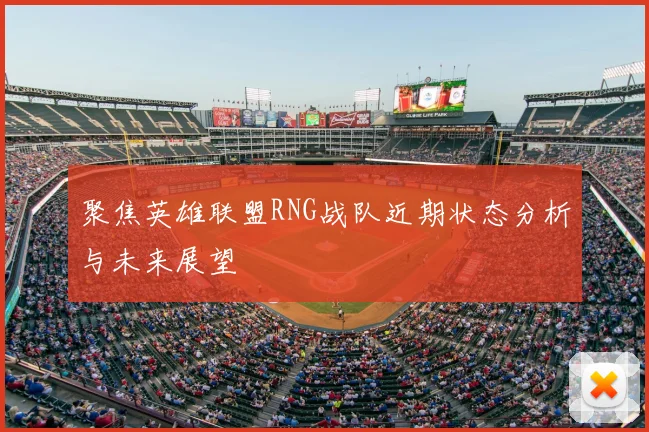 聚焦英雄联盟RNG战队近期状态分析与未来展望