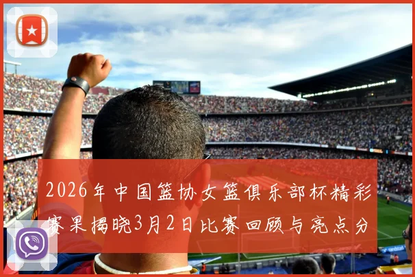 2026年中国篮协女篮俱乐部杯精彩赛果揭晓3月2日比赛回顾与亮点分析