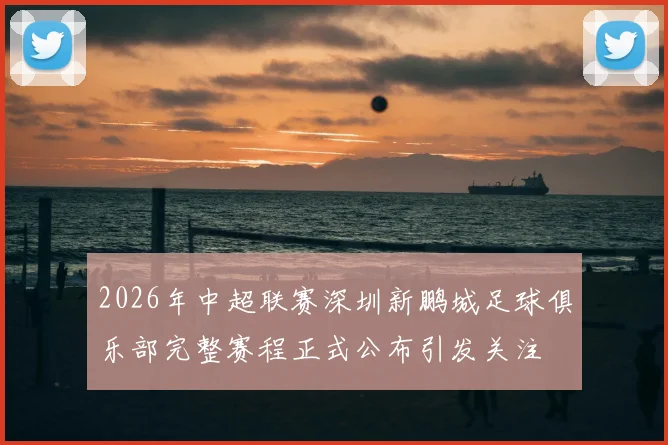 2026年中超联赛深圳新鹏城足球俱乐部完整赛程正式公布引发关注