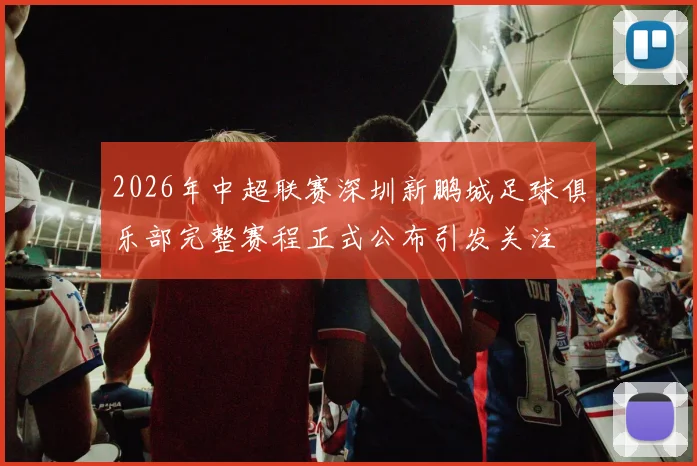 2026年中超联赛深圳新鹏城足球俱乐部完整赛程正式公布引发关注