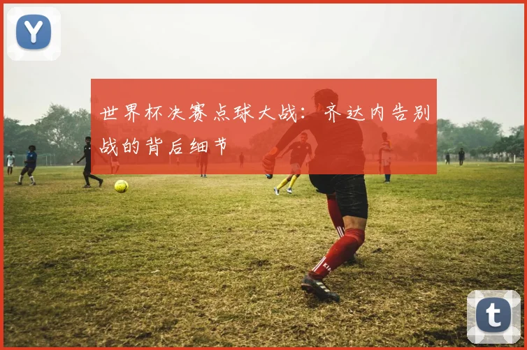 世界杯决赛点球大战：齐达内告别战的背后细节