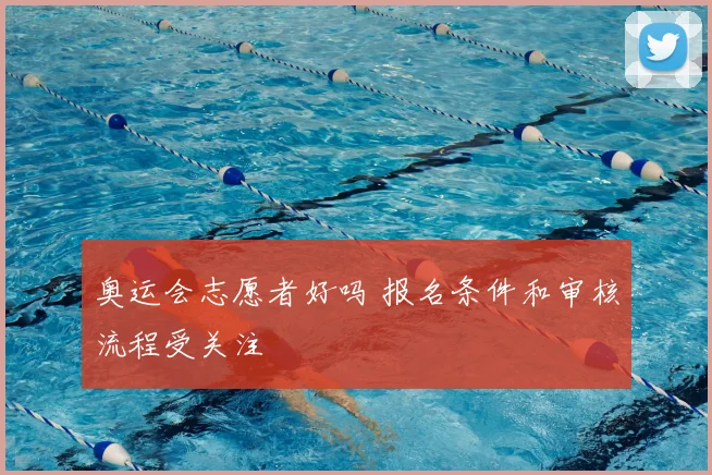 奥运会志愿者好吗 报名条件和审核流程受关注