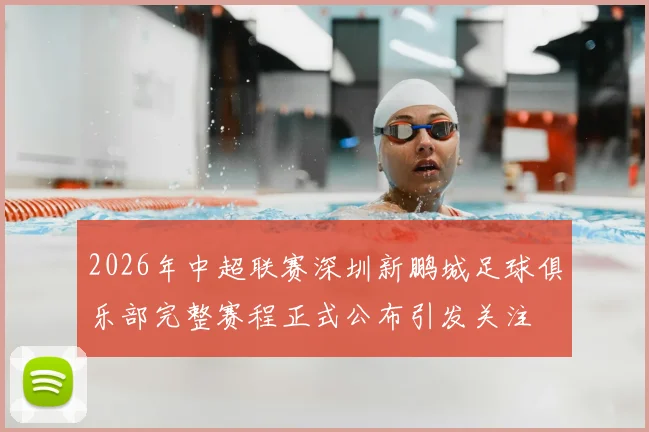 2026年中超联赛深圳新鹏城足球俱乐部完整赛程正式公布引发关注