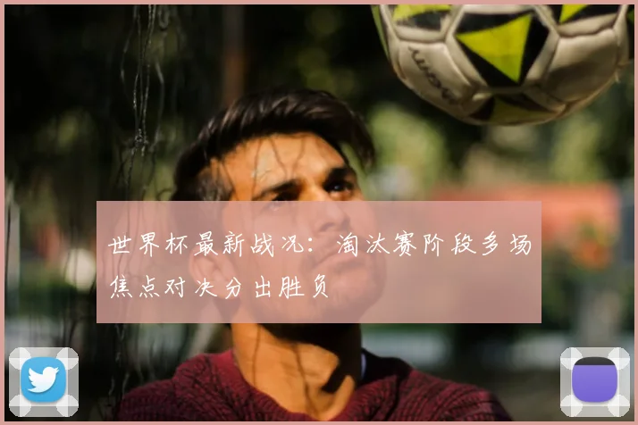 世界杯最新战况:淘汰赛阶段多场焦点对决分出胜负