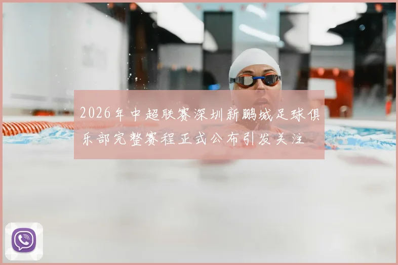 2026年中超联赛深圳新鹏城足球俱乐部完整赛程正式公布引发关注