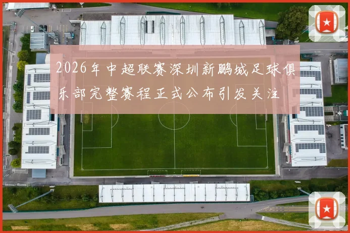 2026年中超联赛深圳新鹏城足球俱乐部完整赛程正式公布引发关注