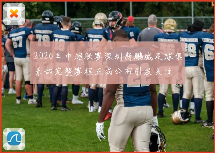 2026年中超联赛深圳新鹏城足球俱乐部完整赛程正式公布引发关注