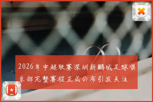 2026年中超联赛深圳新鹏城足球俱乐部完整赛程正式公布引发关注