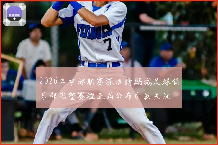 2026年中超联赛深圳新鹏城足球俱乐部完整赛程正式公布引发关注