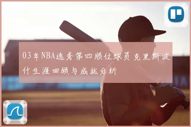 03年NBA选秀第四顺位球员克里斯波什生涯回顾与成就分析